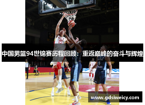 中国男篮94世锦赛历程回顾：重返巅峰的奋斗与辉煌
