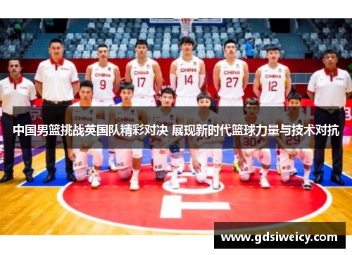 中国男篮挑战英国队精彩对决 展现新时代篮球力量与技术对抗