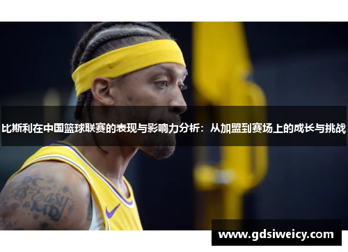 比斯利在中国篮球联赛的表现与影响力分析：从加盟到赛场上的成长与挑战