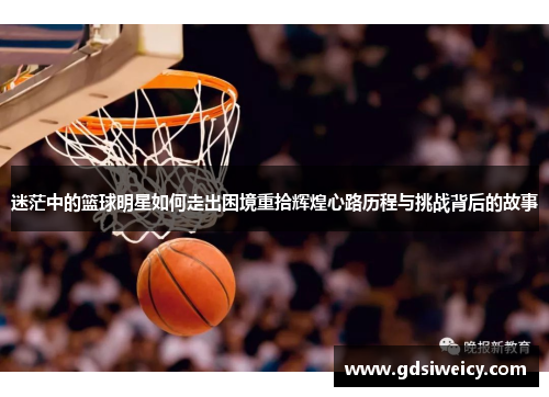 迷茫中的篮球明星如何走出困境重拾辉煌心路历程与挑战背后的故事