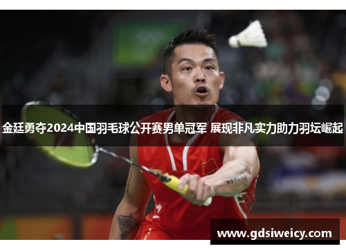金廷勇夺2024中国羽毛球公开赛男单冠军 展现非凡实力助力羽坛崛起