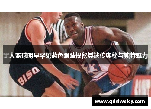 黑人篮球明星罕见蓝色眼睛揭秘其遗传奥秘与独特魅力