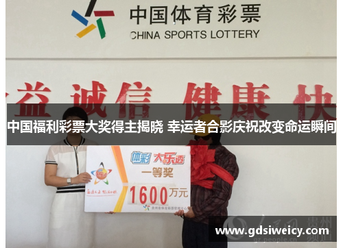 中国福利彩票大奖得主揭晓 幸运者合影庆祝改变命运瞬间