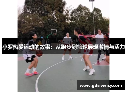 小罗热爱运动的故事：从跑步到篮球展现激情与活力