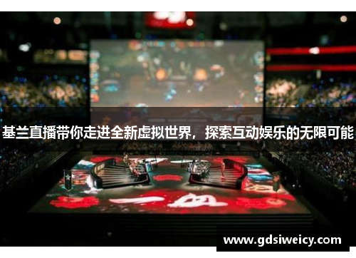 基兰直播带你走进全新虚拟世界，探索互动娱乐的无限可能